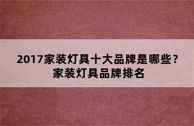 2017家装灯具十大品牌是哪些？ 家装灯具品牌排名